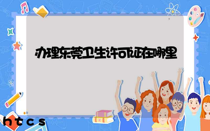 办理东莞卫生许可证在哪里/