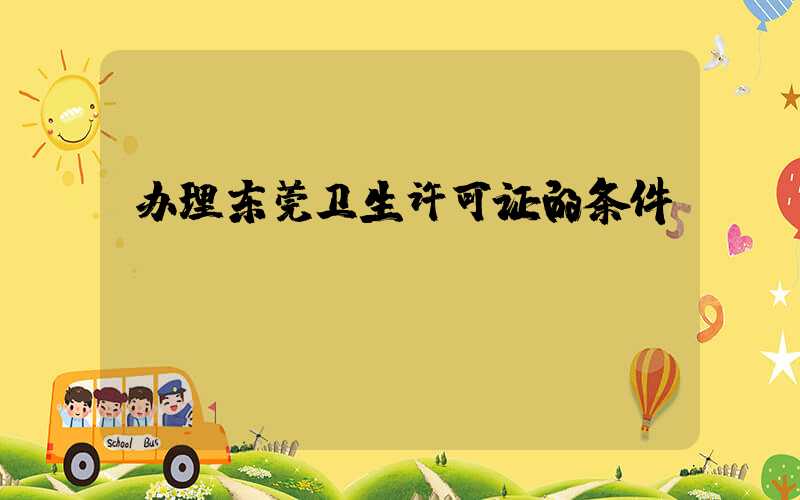 办理东莞卫生许可证的条件/