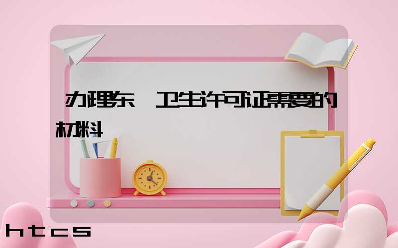 办理东莞卫生许可证需要的材料/